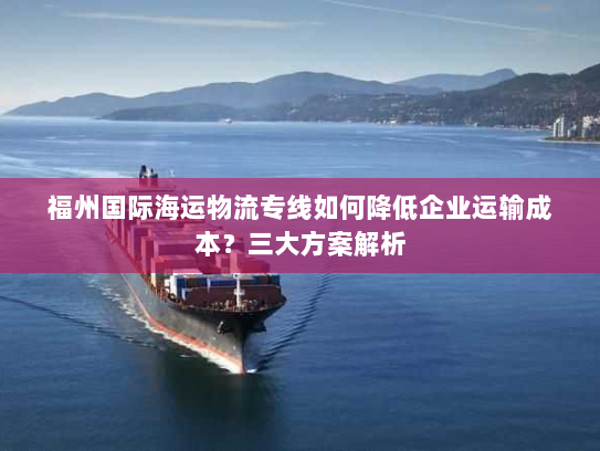 福州国际海运物流专线如何降低企业运输成本？三大方案解析