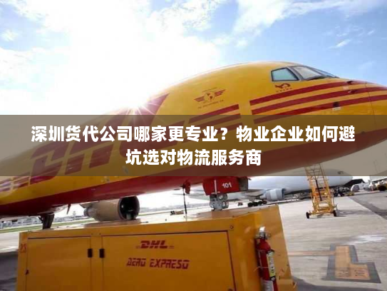 深圳货代公司哪家更专业?物业企业如何避坑选对物流服务商 深圳货代公司哪家更专业?物业企业如何避坑选对物流服务商