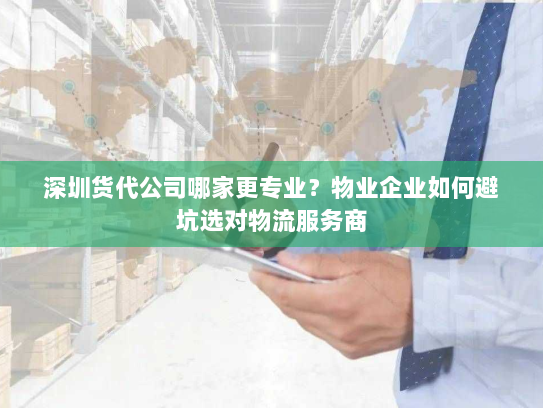 深圳货代公司哪家更专业？物业企业如何避坑选对物流服务商