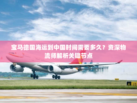 宝马德国海运到中国时间需要多久？资深物流师解析关键节点