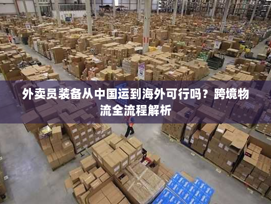 外卖员装备从中国运到海外可行吗？跨境物流全流程解析