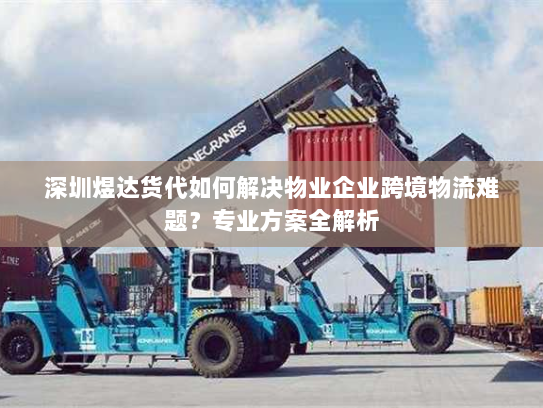 深圳煜达货代如何解决物业企业跨境物流难题？专业方案全解析