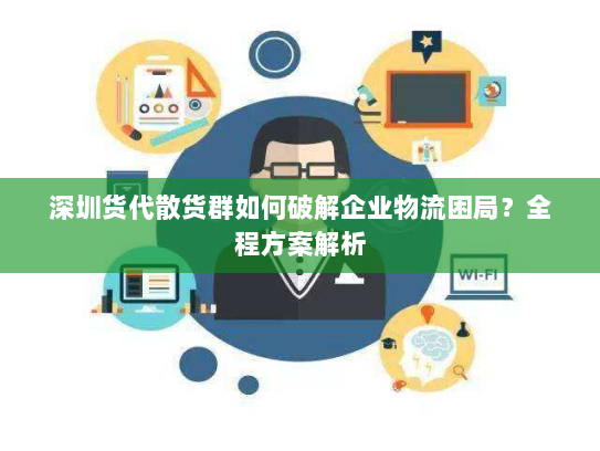 深圳货代散货群如何破解企业物流困局？全程方案解析