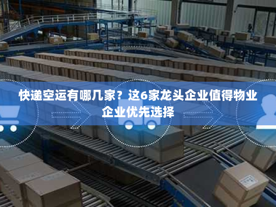 快递空运有哪几家？这6家龙头企业值得物业企业优先选择