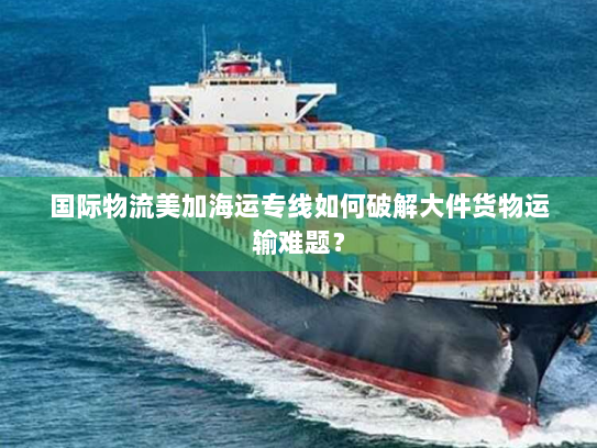 国际物流美加海运专线如何破解大件货物运输难题？