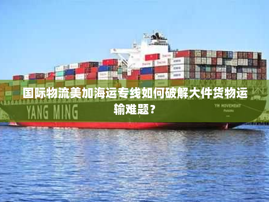 国际物流美加海运专线如何破解大件货物运输难题？