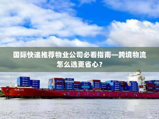 国际快递推荐物业公司必看指南—跨境物流怎么选更省心？