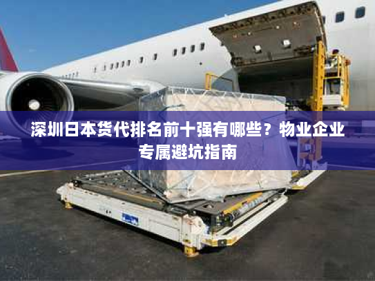 深圳日本货代排名前十强有哪些？物业企业专属避坑指南