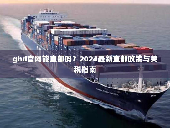 ghd官网能直邮吗？2024最新直邮政策与关税指南