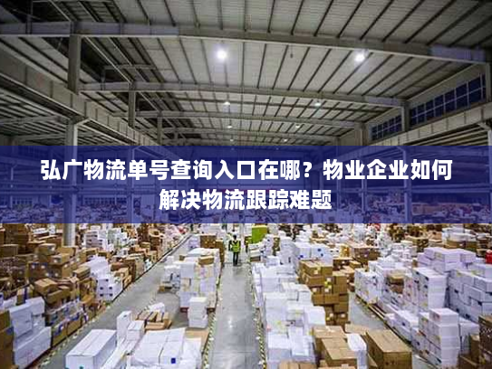 弘广物流单号查询入口在哪？物业企业如何解决物流跟踪难题