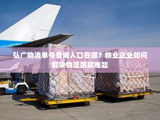 弘广物流单号查询入口在哪？物业企业如何解决物流跟踪难题