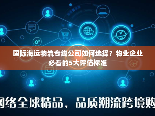 国际海运物流专线公司如何选择？物业企业必看的5大评估标准