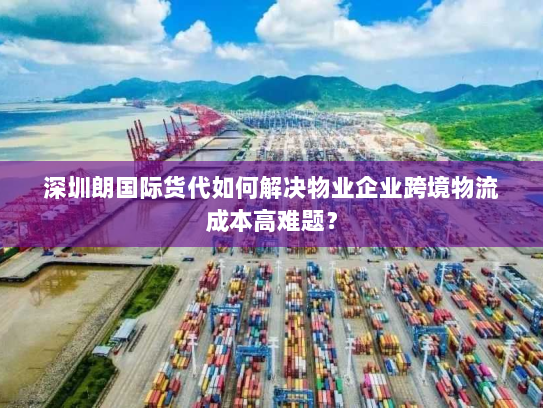 深圳朗国际货代如何解决物业企业跨境物流成本高难题？