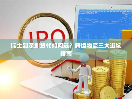 瑞士到深圳货代如何选?跨境物流三大避坑指南 瑞士到深圳货代如何选?跨境物流三大避坑指南