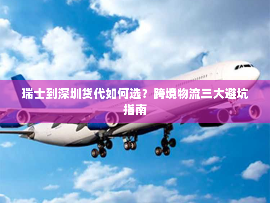 瑞士到深圳货代如何选?跨境物流三大避坑指南 瑞士到深圳货代如何选?跨境物流三大避坑指南