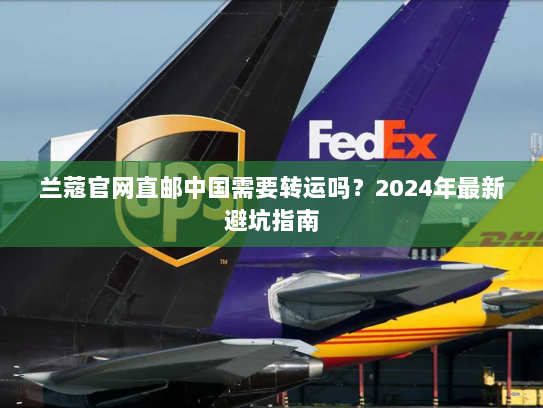 兰蔻官网直邮中国需要转运吗？2024年最新避坑指南