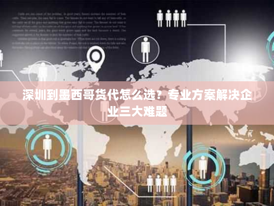深圳到墨西哥货代怎么选？专业方案解决企业三大难题
