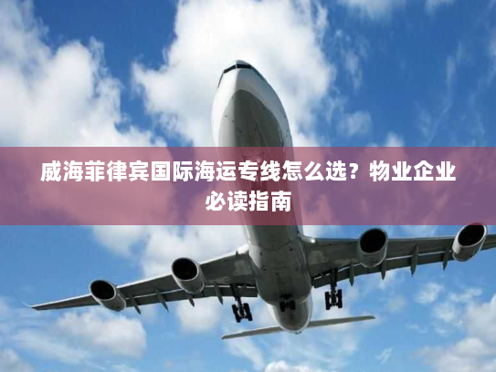 威海菲律宾国际海运专线怎么选?物业企业必读指南 威海菲律宾国际海运专线怎么选?物业企业必读指南