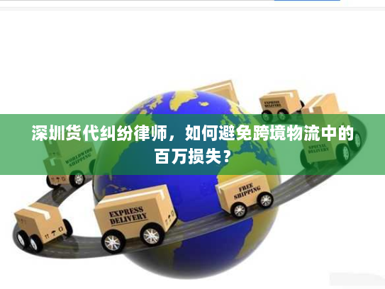 深圳货代纠纷律师，如何避免跨境物流中的百万损失？