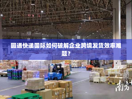圆通快递国际如何破解企业跨境发货效率难题？