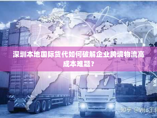 深圳本地国际货代如何破解企业跨境物流高成本难题？
