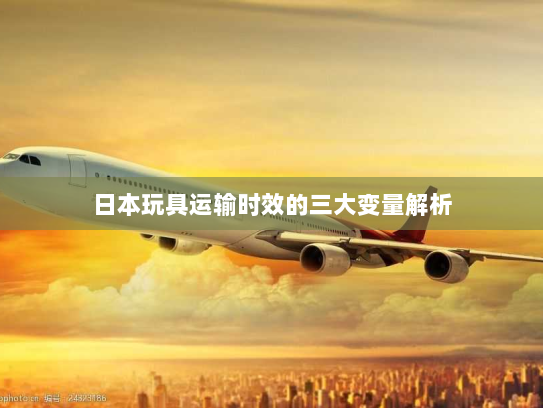 日本玩具运输时效的三大变量解析 日本玩具运输时效的三大变量解析