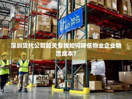 深圳货代公司韶关专线如何降低物业企业物流成本？