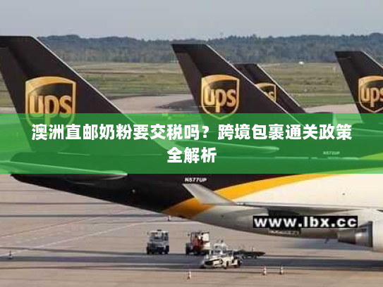 澳洲直邮奶粉要交税吗？跨境包裹通关政策全解析