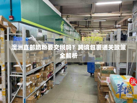 澳洲直邮奶粉要交税吗？跨境包裹通关政策全解析