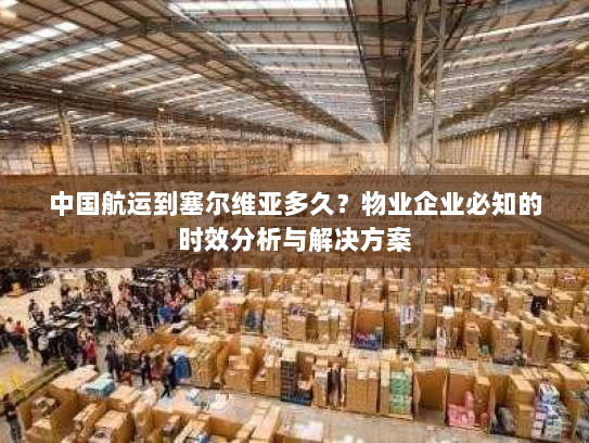 中国航运到塞尔维亚多久？物业企业必知的时效分析与解决方案