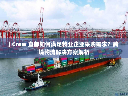 J Crew 直邮如何满足物业企业采购需求？跨境物流解决方案解析
