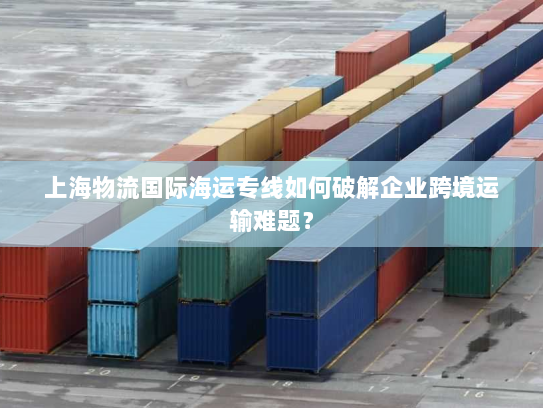 上海物流国际海运专线如何破解企业跨境运输难题? 上海物流国际海运专线如何破解企业跨境运输难题?