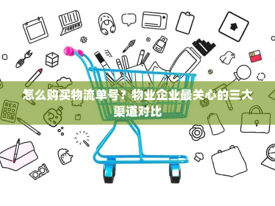怎么购买物流单号？物业企业最关心的三大渠道对比