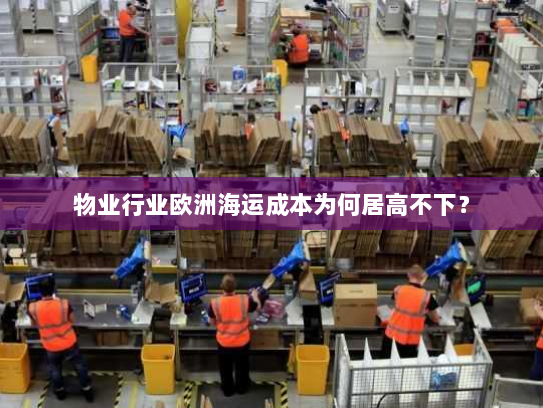 物业行业欧洲海运成本为何居高不下？