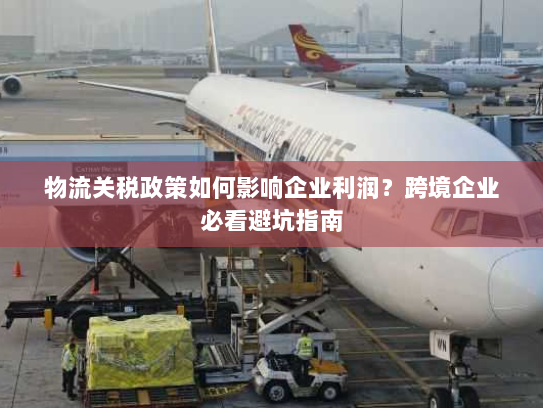 物流关税政策如何影响企业利润?跨境企业必看避坑指南 物流关税政策如何影响企业利润?跨境企业必看避坑指南