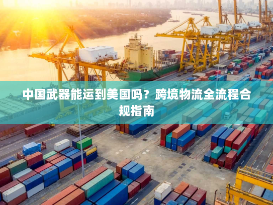 中国武器能运到美国吗？跨境物流全流程合规指南