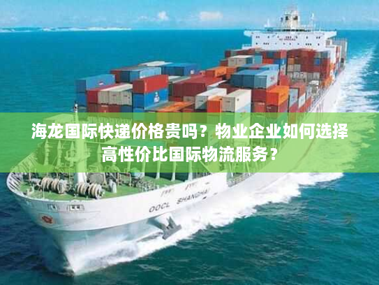 海龙国际快递价格贵吗？物业企业如何选择高性价比国际物流服务？