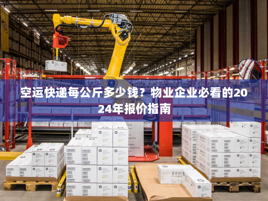 空运快递每公斤多少钱？物业企业必看的2024年报价指南
