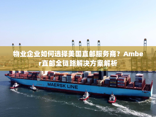 物业企业如何选择美国直邮服务商?Amber直邮全链路解决方案解析 物业企业如何选择美国直邮服务商?Amber直邮全链路解决方案解析