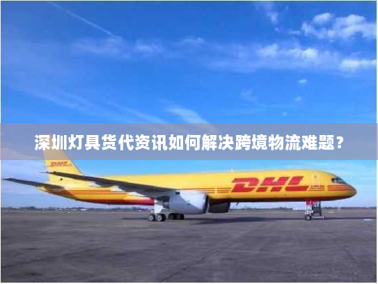 深圳灯具货代资讯如何解决跨境物流难题？