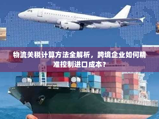 物流关税计算方法全解析,跨境企业如何精准控制进口成本? 物流关税计算方法全解析,跨境企业如何精准控制进口成本?