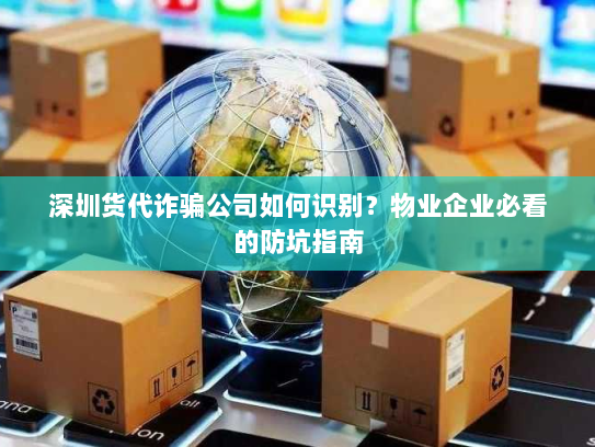 深圳货代诈骗公司如何识别？物业企业必看的防坑指南