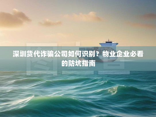 深圳货代诈骗公司如何识别？物业企业必看的防坑指南