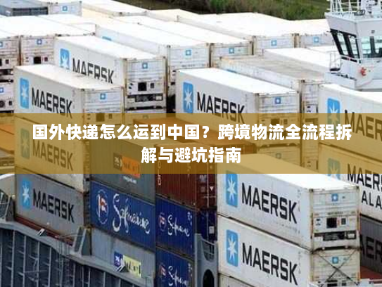 国外快递怎么运到中国？跨境物流全流程拆解与避坑指南