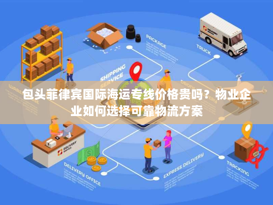 包头菲律宾国际海运专线价格贵吗？物业企业如何选择可靠物流方案