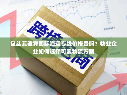 包头菲律宾国际海运专线价格贵吗？物业企业如何选择可靠物流方案