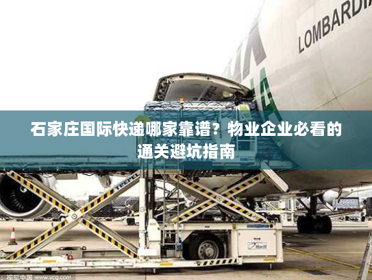 石家庄国际快递哪家靠谱？物业企业必看的通关避坑指南