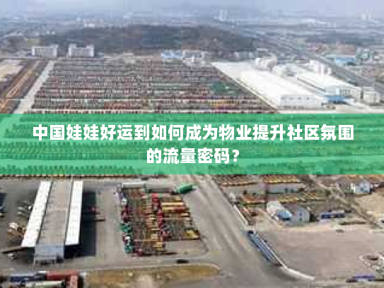 中国娃娃好运到如何成为物业提升社区氛围的流量密码? 中国娃娃好运到如何成为物业提升社区氛围的流量密码?