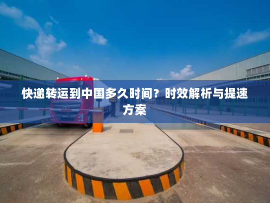 快递转运到中国多久时间？时效解析与提速方案