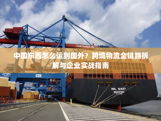 中国东西怎么运到国外？跨境物流全链路拆解与企业实战指南